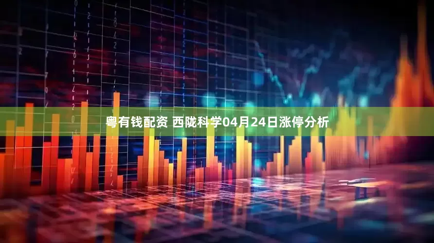 粤有钱配资 西陇科学04月24日涨停分析