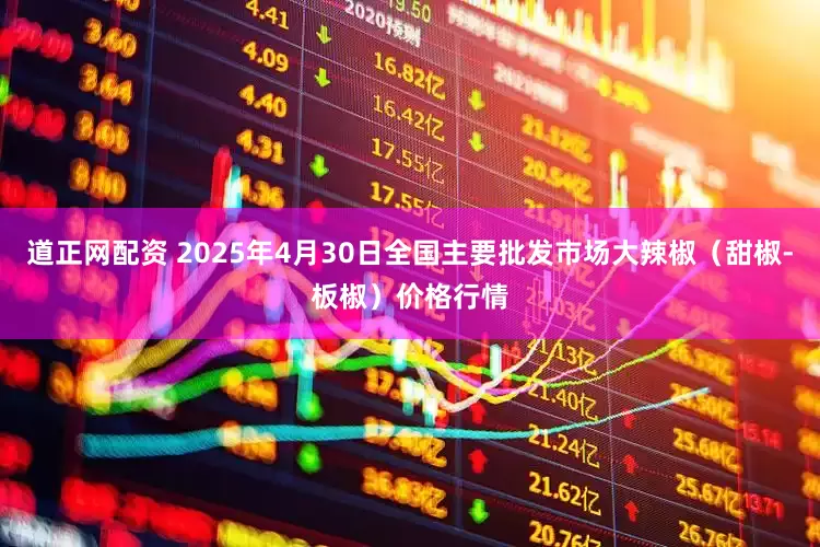 道正网配资 2025年4月30日全国主要批发市场大辣椒（甜椒-板椒）价格行情