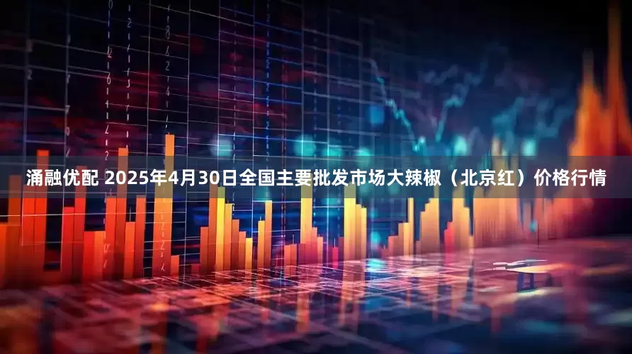 涌融优配 2025年4月30日全国主要批发市场大辣椒（北京红）价格行情