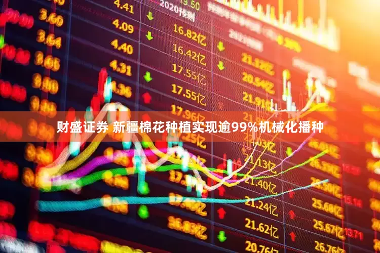 财盛证券 新疆棉花种植实现逾99%机械化播种