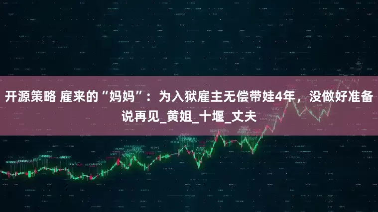 开源策略 雇来的“妈妈”：为入狱雇主无偿带娃4年，没做好准备说再见_黄姐_十堰_丈夫