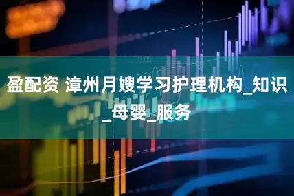 盈配资 漳州月嫂学习护理机构_知识_母婴_服务