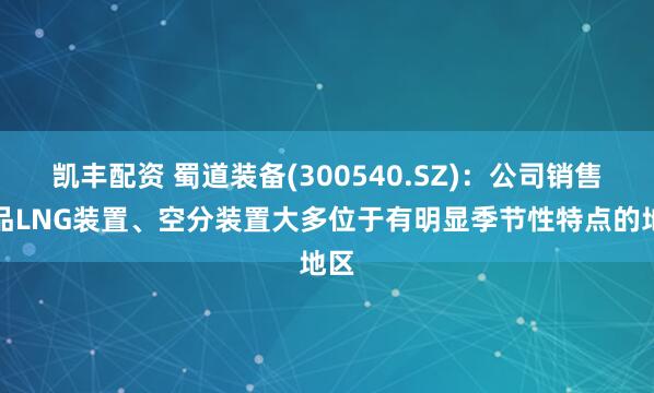 凯丰配资 蜀道装备(300540.SZ)：公司销售产品LNG装置、空分装置大多位于有明显季节性特点的地区