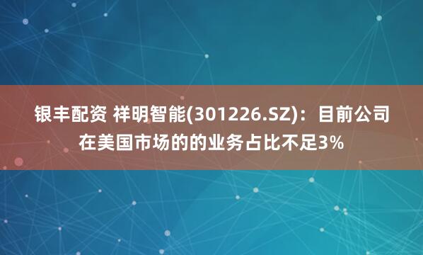 银丰配资 祥明智能(301226.SZ)：目前公司在美国市场的的业务占比不足3%