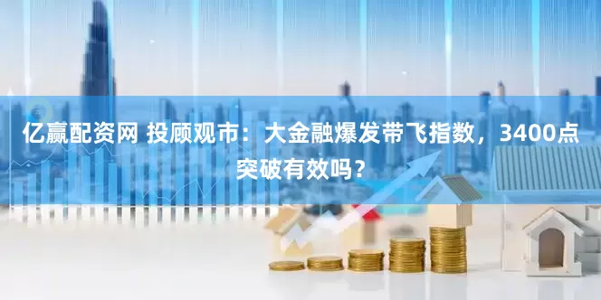 亿赢配资网 投顾观市：大金融爆发带飞指数，3400点突破有效吗？