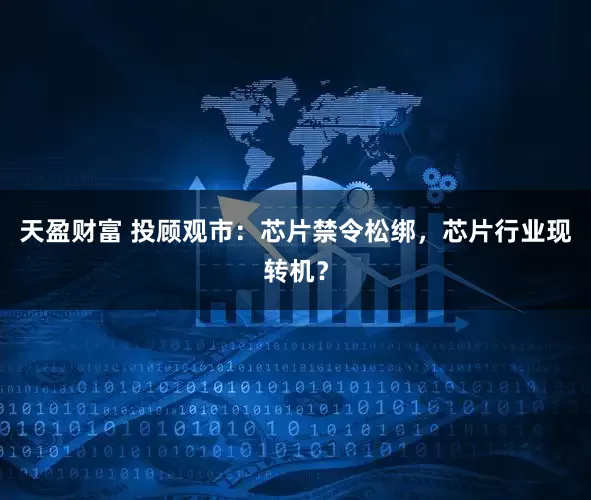 天盈财富 投顾观市：芯片禁令松绑，芯片行业现转机？