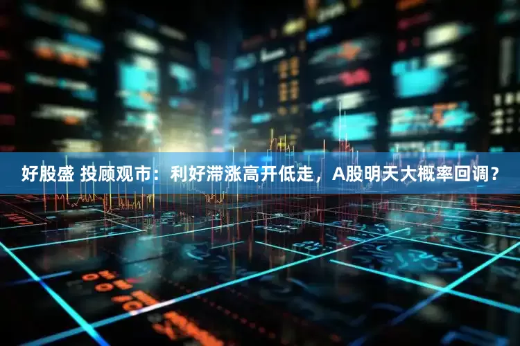 好股盛 投顾观市：利好滞涨高开低走，A股明天大概率回调？