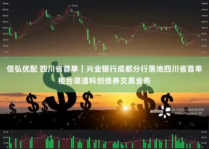 信弘优配 四川省首单｜兴业银行成都分行落地四川省首单柜台渠道科创债券交易业务