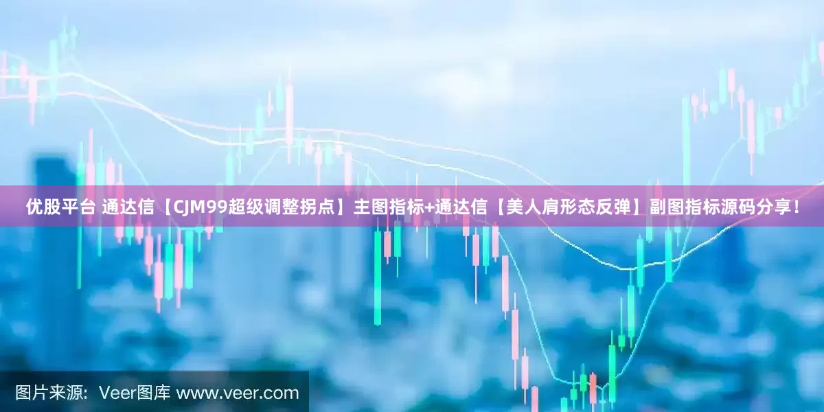 优股平台 通达信【CJM99超级调整拐点】主图指标+通达信【美人肩形态反弹】副图指标源码分享！