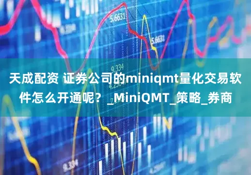 天成配资 证券公司的miniqmt量化交易软件怎么开通呢？_MiniQMT_策略_券商