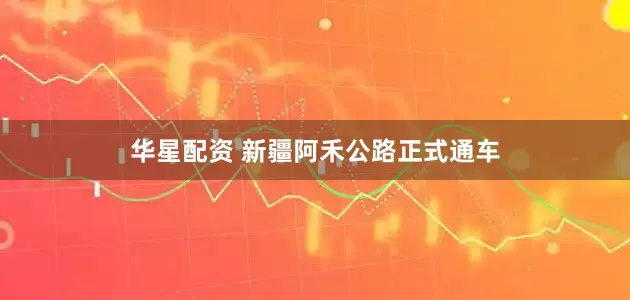 华星配资 新疆阿禾公路正式通车