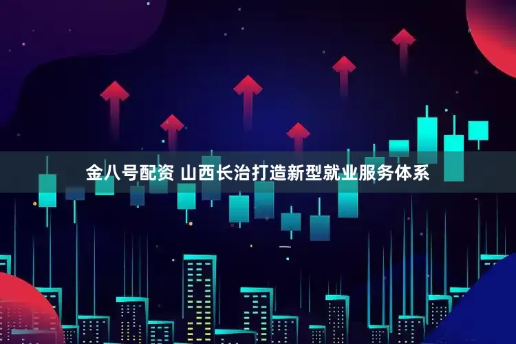 金八号配资 山西长治打造新型就业服务体系