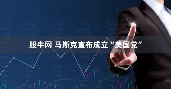 股牛网 马斯克宣布成立“美国党”