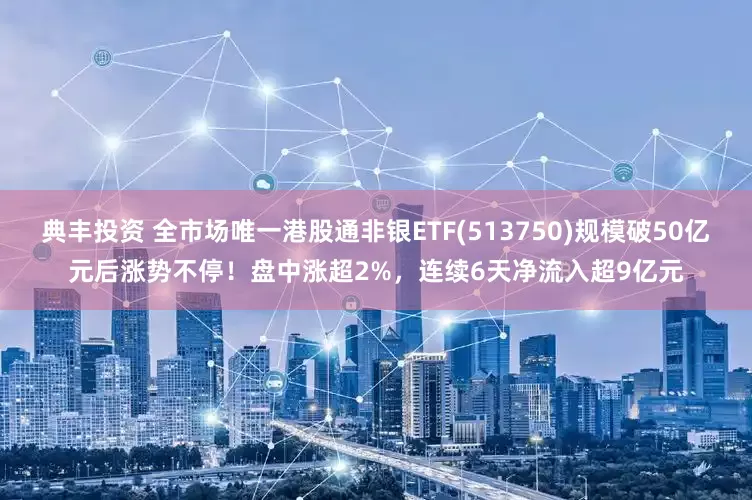典丰投资 全市场唯一港股通非银ETF(513750)规模破50亿元后涨势不停！盘中涨超2%，连续6天净流入超9亿元