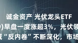 诚金资产 光伏龙头ETF(159609)早盘一度涨超3%，光伏领域“反内卷”不断深化，市场化出清或为主旋律
