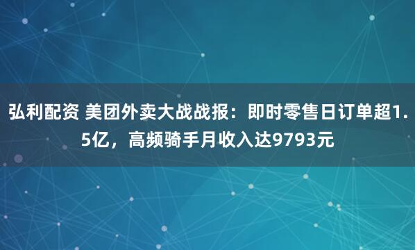 弘利配资 美团外卖大战战报：即时零售日订单超1.5亿，高频骑手月收入达9793元