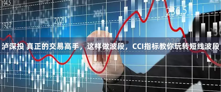 泸深投 真正的交易高手，这样做波段，CCI指标教你玩转短线波段