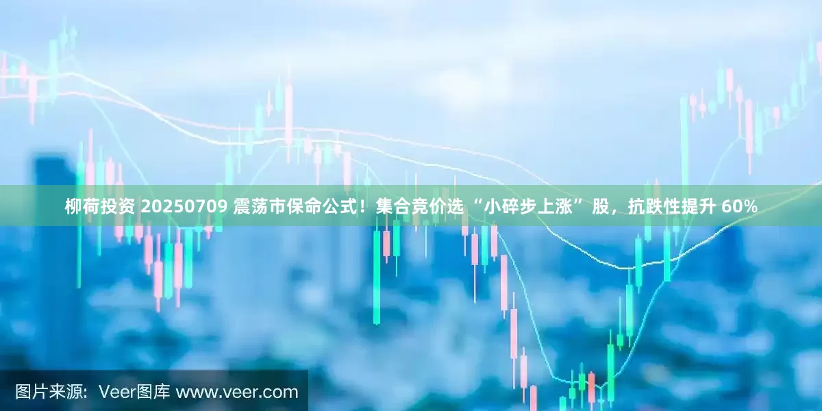 柳荷投资 20250709 震荡市保命公式！集合竞价选 “小碎步上涨” 股，抗跌性提升 60%