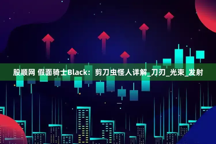 股顺网 假面骑士Black：剪刀虫怪人详解_刀刃_光束_发射