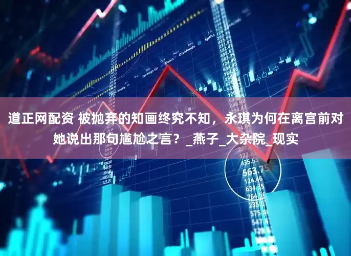 道正网配资 被抛弃的知画终究不知，永琪为何在离宫前对她说出那句尴尬之言？_燕子_大杂院_现实