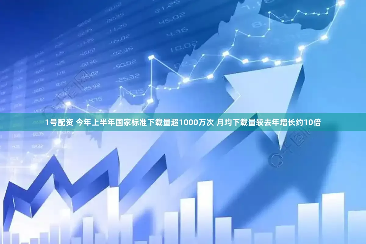 1号配资 今年上半年国家标准下载量超1000万次 月均下载量较去年增长约10倍