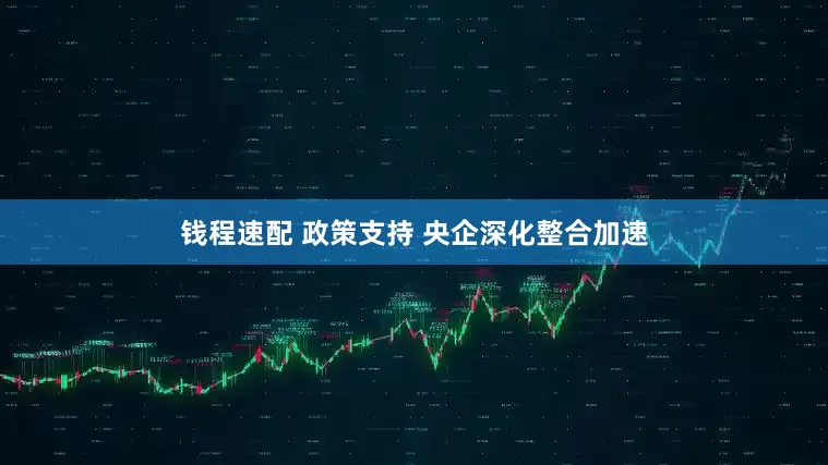 钱程速配 政策支持 央企深化整合加速