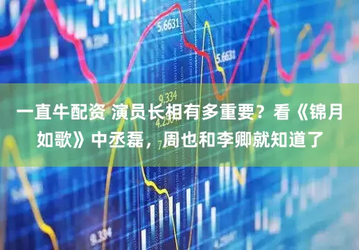 一直牛配资 演员长相有多重要？看《锦月如歌》中丞磊，周也和李卿就知道了
