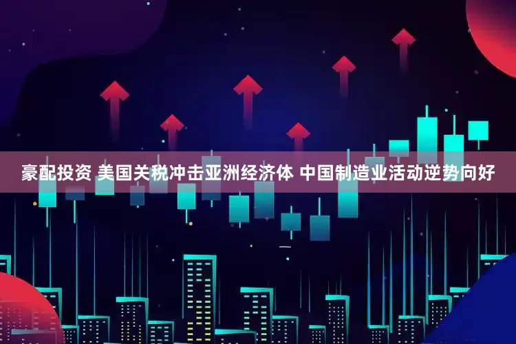 豪配投资 美国关税冲击亚洲经济体 中国制造业活动逆势向好