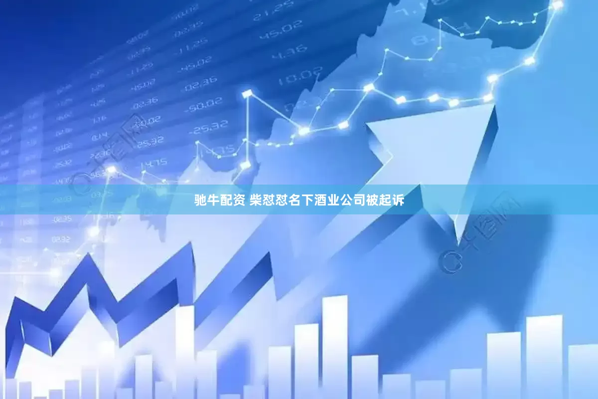 驰牛配资 柴怼怼名下酒业公司被起诉