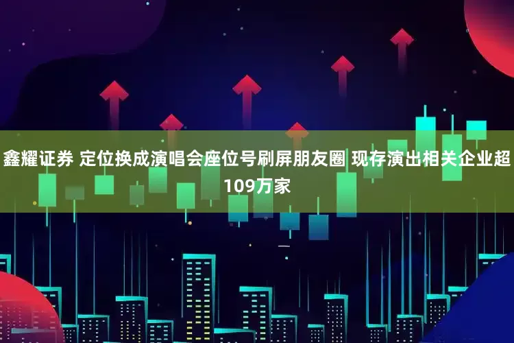 鑫耀证券 定位换成演唱会座位号刷屏朋友圈 现存演出相关企业超109万家