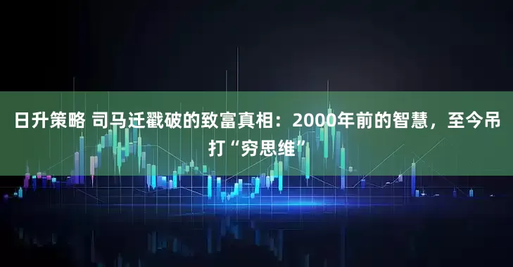 日升策略 司马迁戳破的致富真相：2000年前的智慧，至今吊打“穷思维”