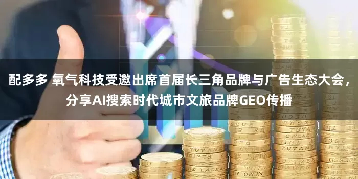 配多多 氧气科技受邀出席首届长三角品牌与广告生态大会，分享AI搜索时代城市文旅品牌GEO传播