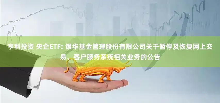 亨利投资 央企ETF: 银华基金管理股份有限公司关于暂停及恢复网上交易、客户服务系统相关业务的公告