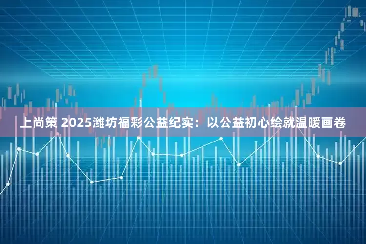上尚策 2025潍坊福彩公益纪实：以公益初心绘就温暖画卷