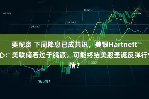 要配资 下周降息已成共识，美银Hartnett担心：美联储若过于鸽派，可能终结美股圣诞反弹行情？