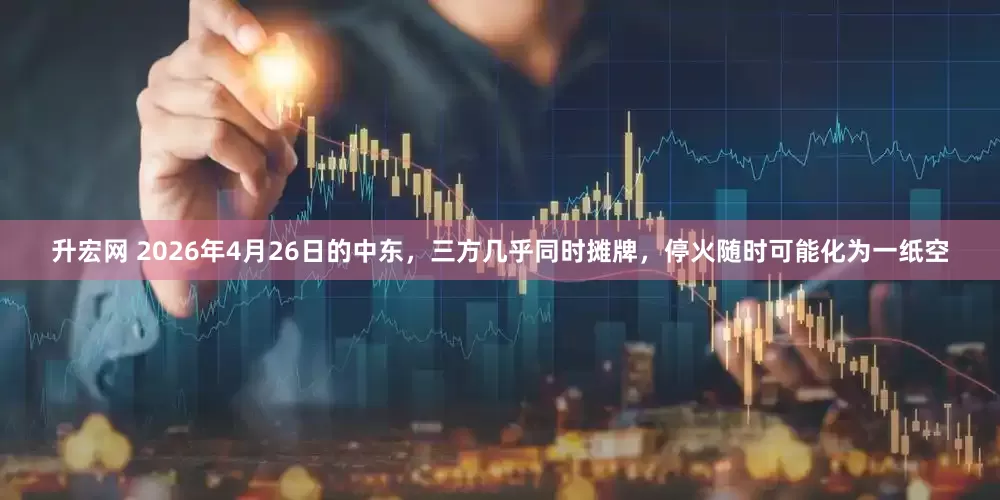 升宏网 2026年4月26日的中东，三方几乎同时摊牌，停火随时可能化为一纸空
