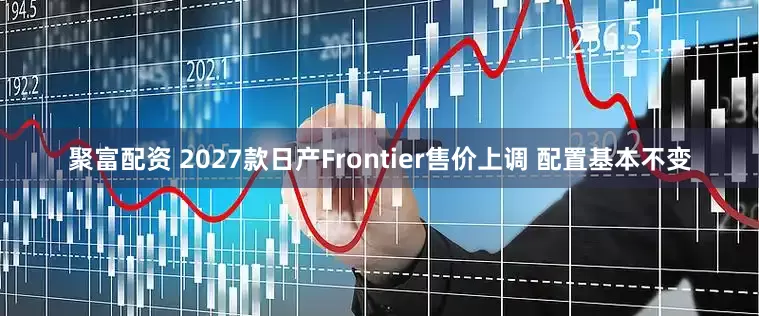 聚富配资 2027款日产Frontier售价上调 配置基本不变