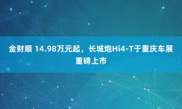 金财顺 14.98万元起，长城炮Hi4-T于重庆车展重磅上市