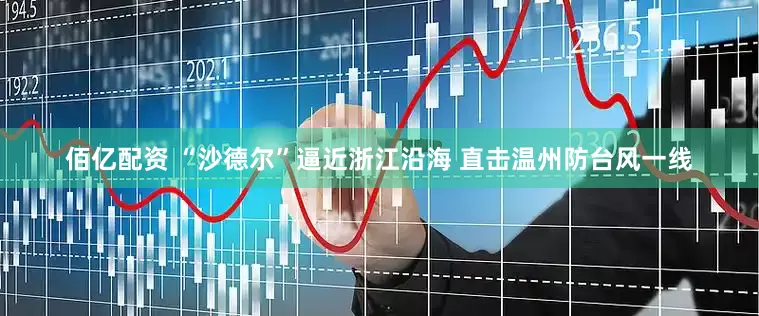 佰亿配资 “沙德尔”逼近浙江沿海 直击温州防台风一线