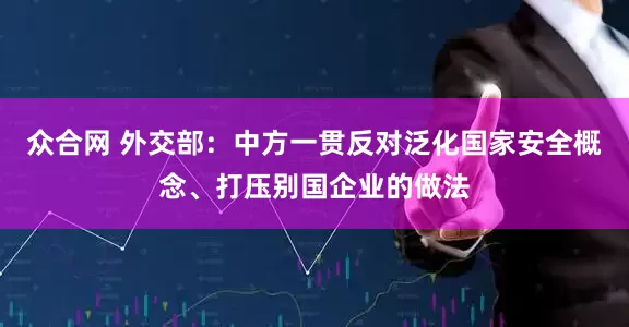 众合网 外交部：中方一贯反对泛化国家安全概念、打压别国企业的做法